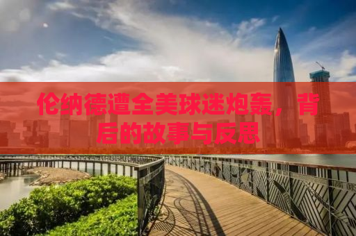 伦纳德遭全美球迷炮轰，背后的故事与反思