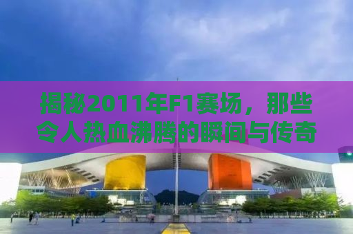 揭秘2011年F1赛场，那些令人热血沸腾的瞬间与传奇故事