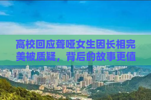 高校回应聋哑女生因长相完美被质疑，背后的故事更值得我们去关注与理解