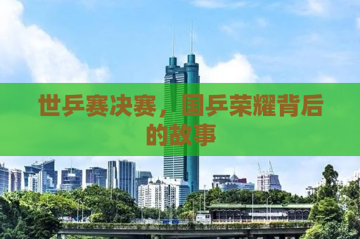 世乒赛决赛，国乒荣耀背后的故事