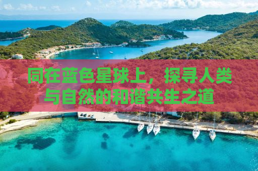 同在蓝色星球上，探寻人类与自然的和谐共生之道