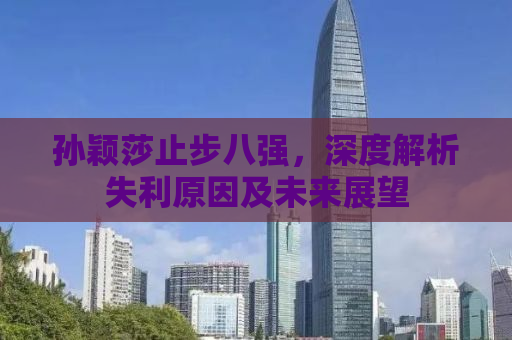 孙颖莎止步八强，深度解析失利原因及未来展望