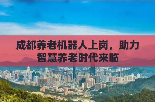 成都养老机器人上岗，助力智慧养老时代来临
