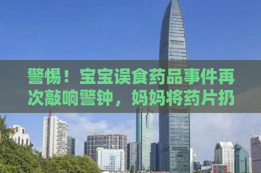 警惕！宝宝误食药品事件再次敲响警钟，妈妈将药片扔床上，宝宝竟自己捡着吃