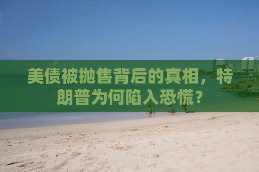 美债被抛售背后的真相，特朗普为何陷入恐慌？
