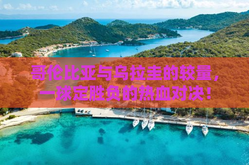 哥伦比亚与乌拉圭的较量，一球定胜负的热血对决！