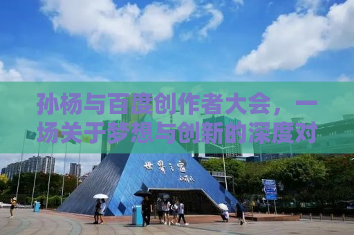 孙杨与百度创作者大会，一场关于梦想与创新的深度对话