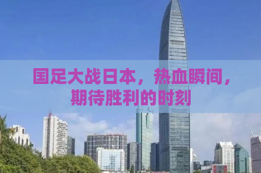 国足大战日本，热血瞬间，期待胜利的时刻