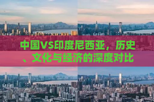 中国VS印度尼西亚，历史、文化与经济的深度对比