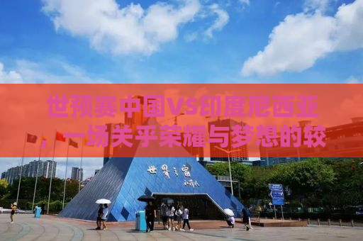 世预赛中国VS印度尼西亚，一场关乎荣耀与梦想的较量