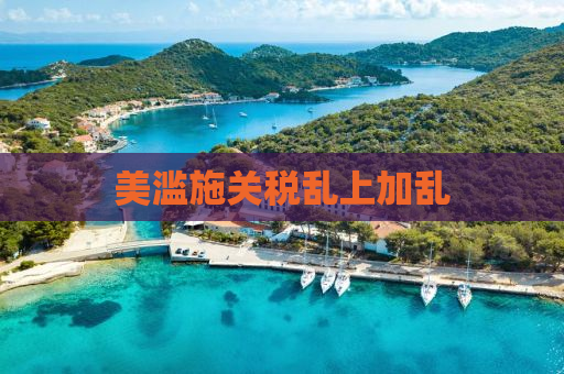 美滥施关税乱上加乱