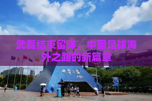 武磊结束留洋，中国足球海外之路的新篇章