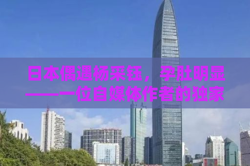 日本偶遇杨采钰，孕肚明显——一位自媒体作者的独家观察