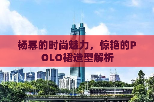 杨幂的时尚魅力，惊艳的POLO裙造型解析
